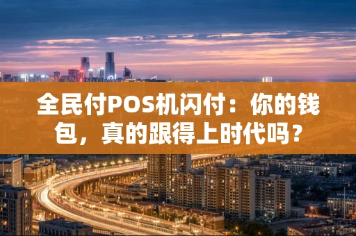 全民付POS机闪付：你的钱包，真的跟得上时代吗？
