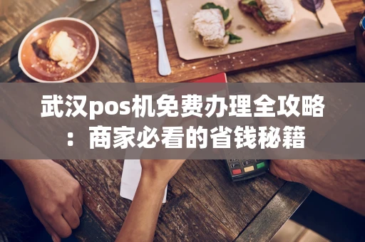 武汉pos机免费办理全攻略：商家必看的省钱秘籍