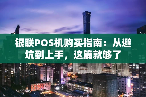 银联POS机购买指南：从避坑到上手，这篇就够了