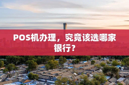 POS机办理，究竟该选哪家银行？