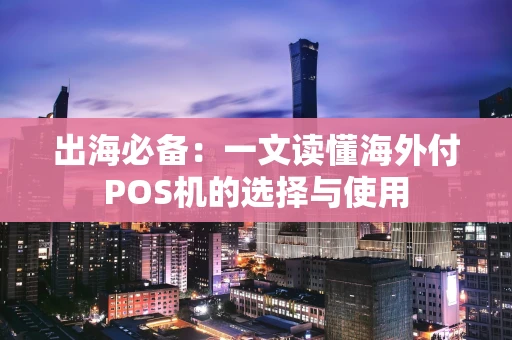 出海必备：一文读懂海外付POS机的选择与使用