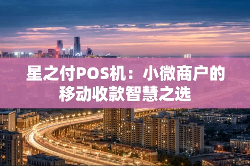 星之付POS机：小微商户的移动收款智慧之选