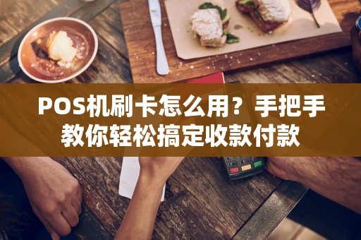 POS机刷卡怎么用？手把手教你轻松搞定收款付款