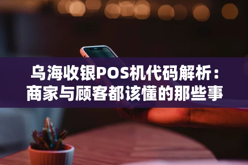 乌海收银POS机代码解析：商家与顾客都该懂的那些事儿