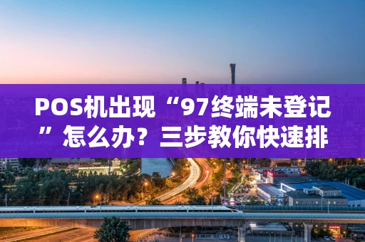 POS机出现“97终端未登记”怎么办？三步教你快速排查与解决