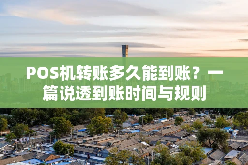 POS机转账多久能到账？一篇说透到账时间与规则