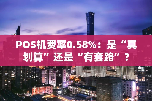 POS机费率0.58%：是“真划算”还是“有套路”？