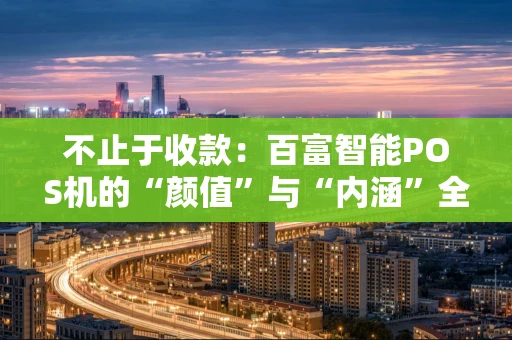 不止于收款：百富智能POS机的“颜值”与“内涵”全解析