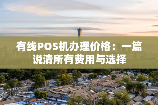 有线POS机办理价格：一篇说清所有费用与选择