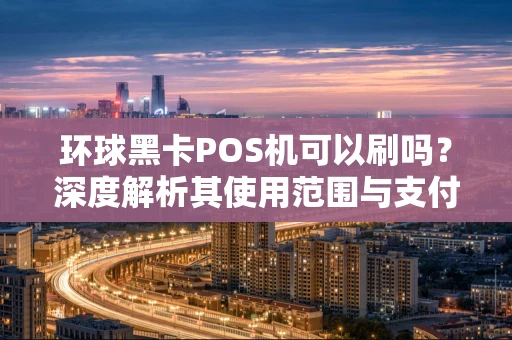 环球黑卡POS机可以刷吗？深度解析其使用范围与支付方式