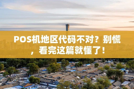 POS机地区代码不对？别慌，看完这篇就懂了！