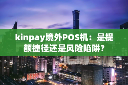 kinpay境外POS机：是提额捷径还是风险陷阱？