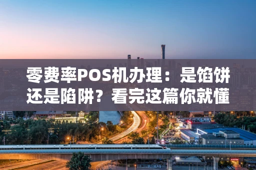 零费率POS机办理：是馅饼还是陷阱？看完这篇你就懂了！