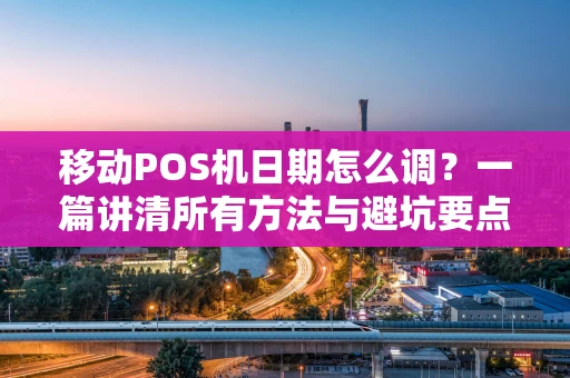 移动POS机日期怎么调？一篇讲清所有方法与避坑要点