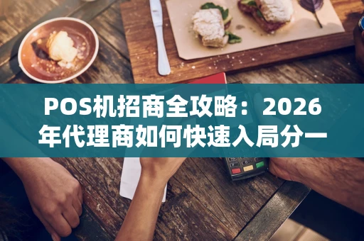 POS机招商全攻略：2026年代理商如何快速入局分一杯羹？