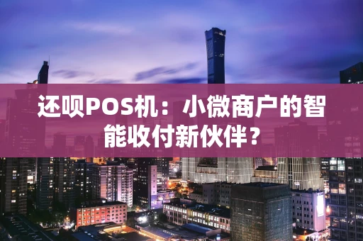 还呗POS机：小微商户的智能收付新伙伴？