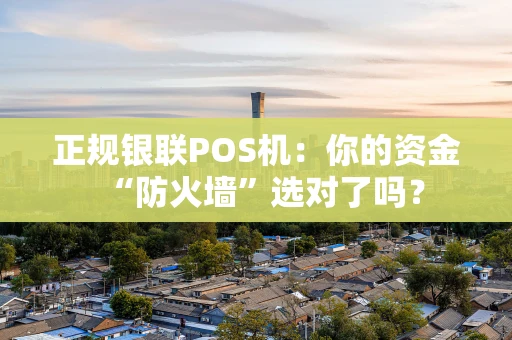 正规银联POS机：你的资金“防火墙”选对了吗？