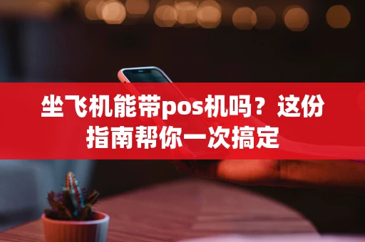 坐飞机能带pos机吗？这份指南帮你一次搞定