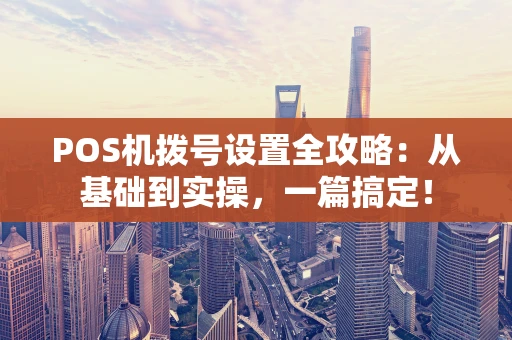POS机拨号设置全攻略：从基础到实操，一篇搞定！