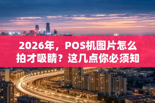 2026年，POS机图片怎么拍才吸睛？这几点你必须知道！