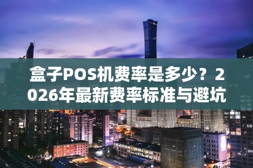 盒子POS机费率是多少？2026年最新费率标准与避坑指南