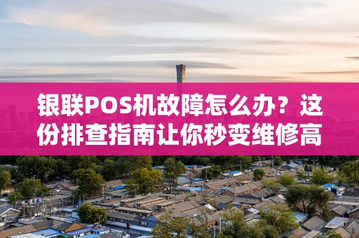 银联POS机故障怎么办？这份排查指南让你秒变维修高手