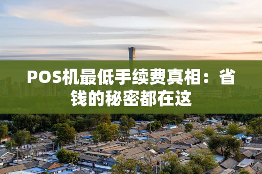 POS机最低手续费真相：省钱的秘密都在这