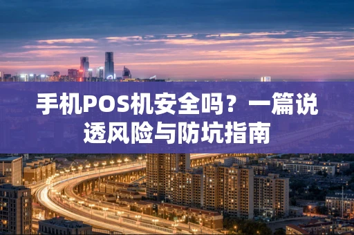 手机POS机安全吗？一篇说透风险与防坑指南