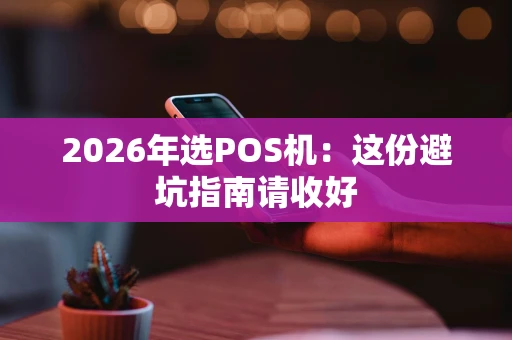 2026年选POS机：这份避坑指南请收好