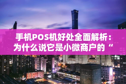 手机POS机好处全面解析：为什么说它是小微商户的“数字利器”？