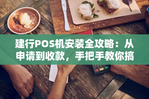建行POS机安装全攻略：从申请到收款，手把手教你搞定