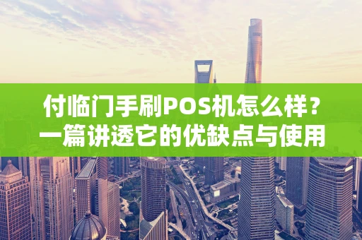 付临门手刷POS机怎么样？一篇讲透它的优缺点与使用心得