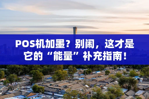 POS机加墨?别闹,这才是它的“能量”补充指南! POS机加墨?别闹,这才是它的“能量”补充指南!