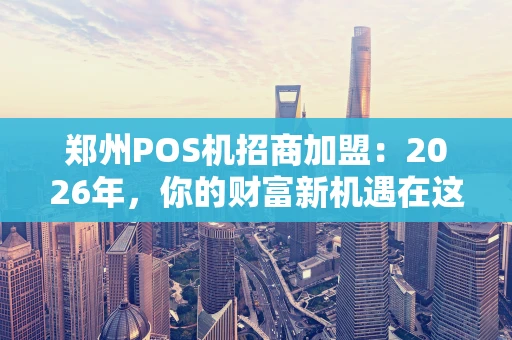 郑州POS机招商加盟：2026年，你的财富新机遇在这里！