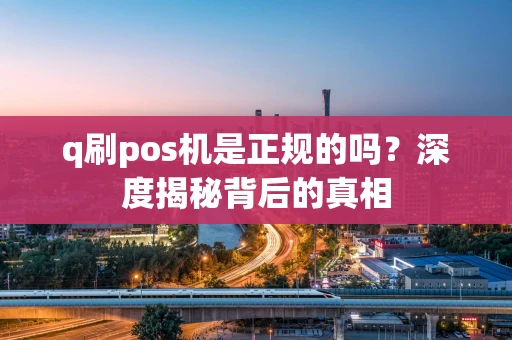 q刷pos机是正规的吗？深度揭秘背后的真相