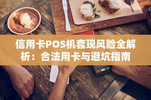 信用卡POS机套现风险全解析：合法用卡与避坑指南