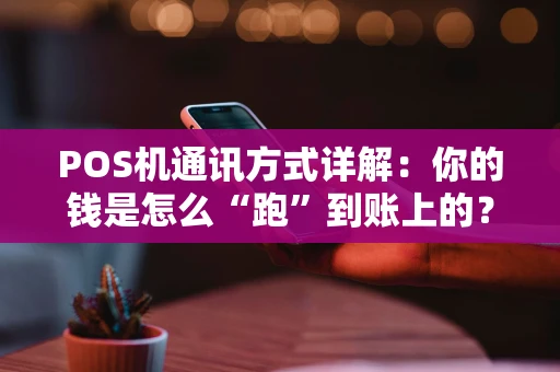POS机通讯方式详解：你的钱是怎么“跑”到账上的？