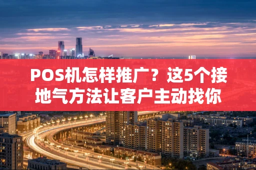 POS机怎样推广？这5个接地气方法让客户主动找你