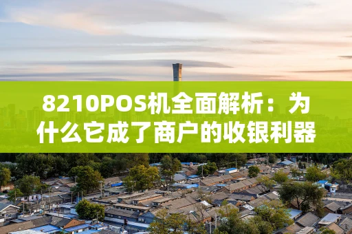 8210POS机全面解析：为什么它成了商户的收银利器？