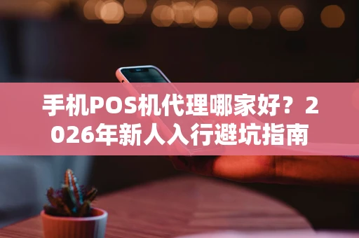 手机POS机代理哪家好？2026年新人入行避坑指南