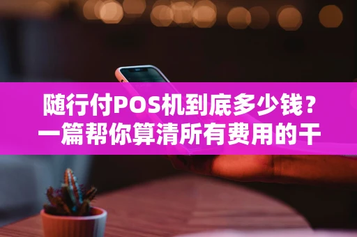 随行付POS机到底多少钱？一篇帮你算清所有费用的干货