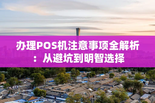 办理POS机注意事项全解析：从避坑到明智选择