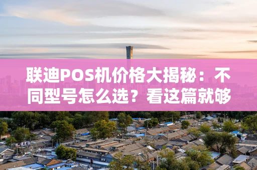联迪POS机价格大揭秘：不同型号怎么选？看这篇就够了