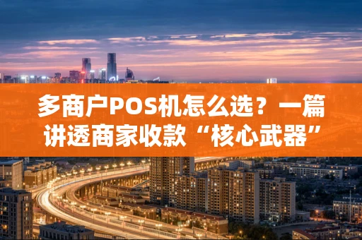 多商户POS机怎么选？一篇讲透商家收款“核心武器”