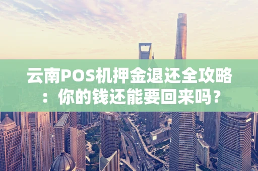 云南POS机押金退还全攻略：你的钱还能要回来吗？