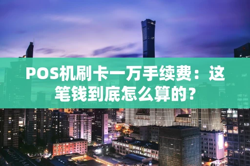 POS机刷卡一万手续费：这笔钱到底怎么算的？