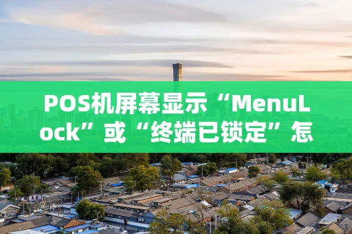 POS机屏幕显示“MenuLock”或“终端已锁定”怎么办？全方位解决攻略