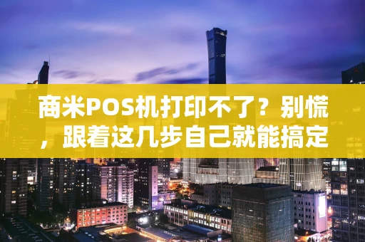 商米POS机打印不了？别慌，跟着这几步自己就能搞定！