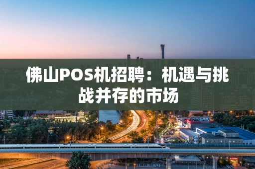佛山POS机招聘：机遇与挑战并存的市场