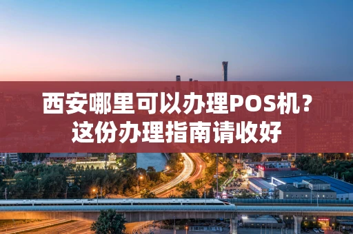 西安哪里可以办理POS机？这份办理指南请收好